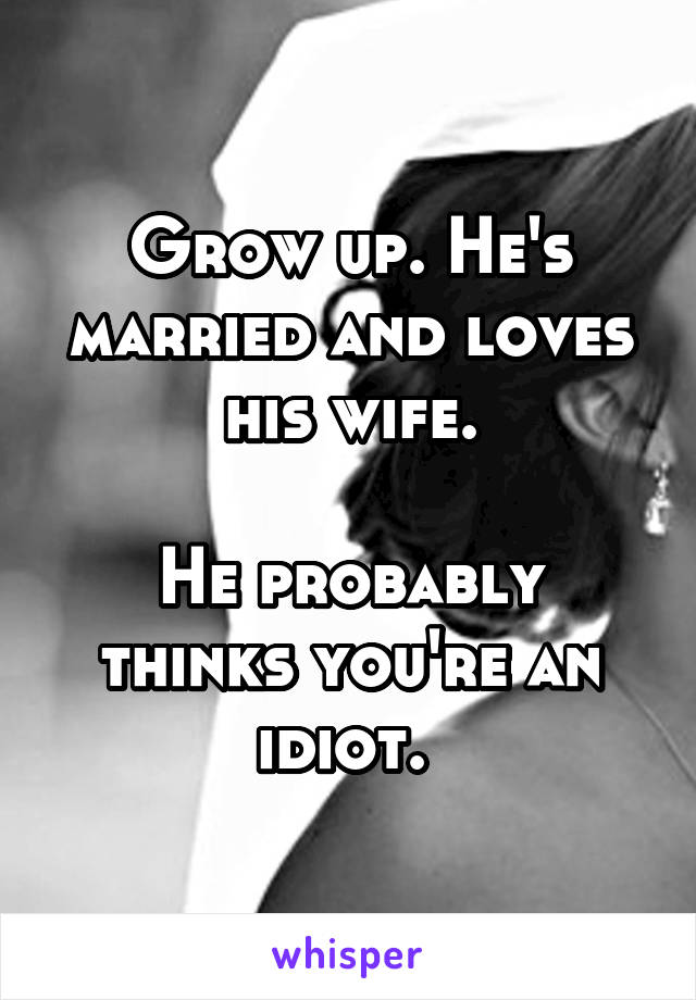 Grow up. He's married and loves his wife.

He probably thinks you're an idiot. 