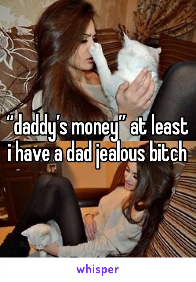 “daddy’s money” at least i have a dad jealous bitch 