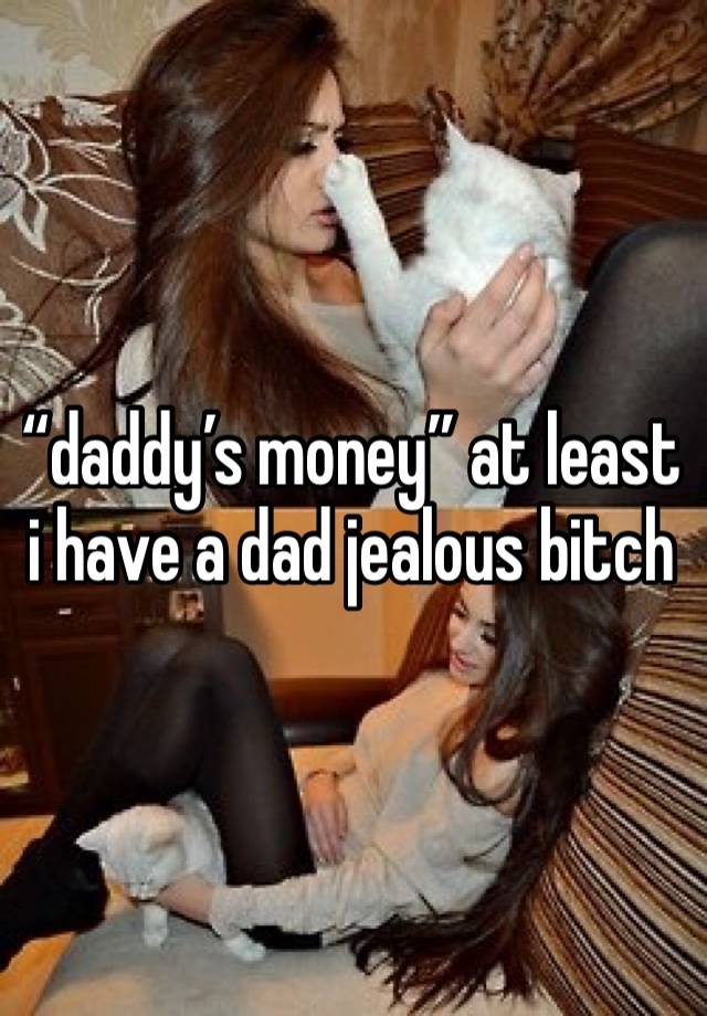 “daddy’s money” at least i have a dad jealous bitch 