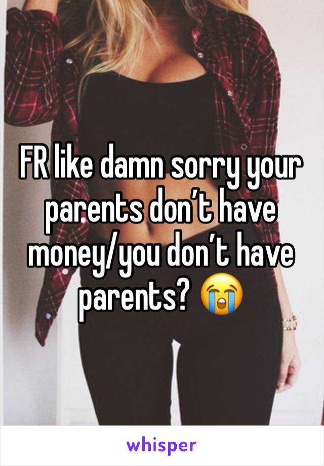 FR like damn sorry your parents don’t have money/you don’t have parents? 😭
