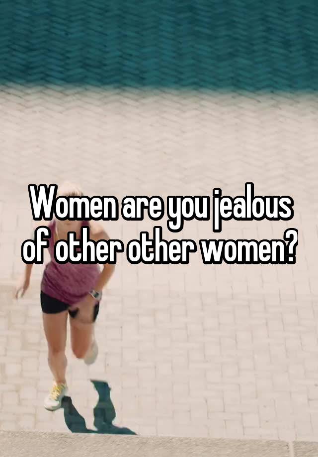 Women are you jealous of other other women?