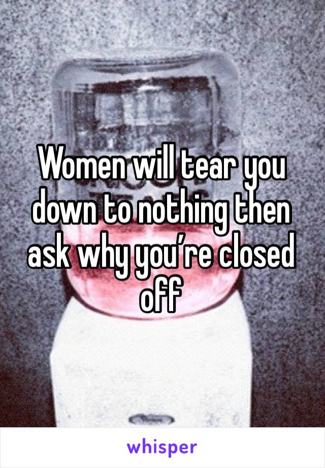 Women will tear you down to nothing then ask why you’re closed off