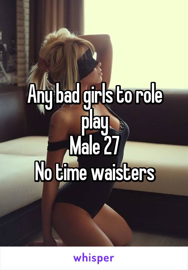 Any bad girls to role play
Male 27
No time waisters