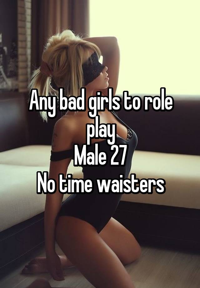 Any bad girls to role play
Male 27
No time waisters