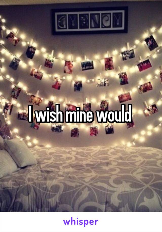 I wish mine would 