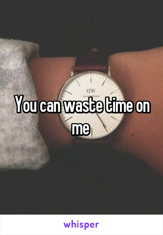 You can waste time on me 