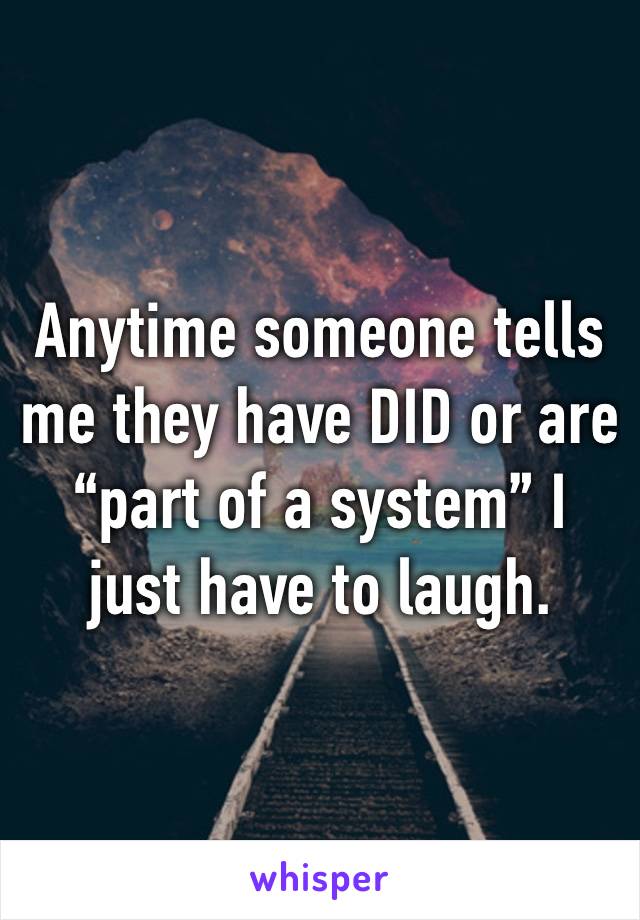 Anytime someone tells me they have DID or are “part of a system” I just have to laugh.