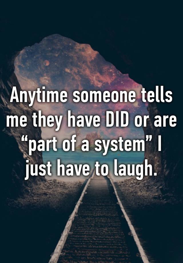 Anytime someone tells me they have DID or are “part of a system” I just have to laugh.