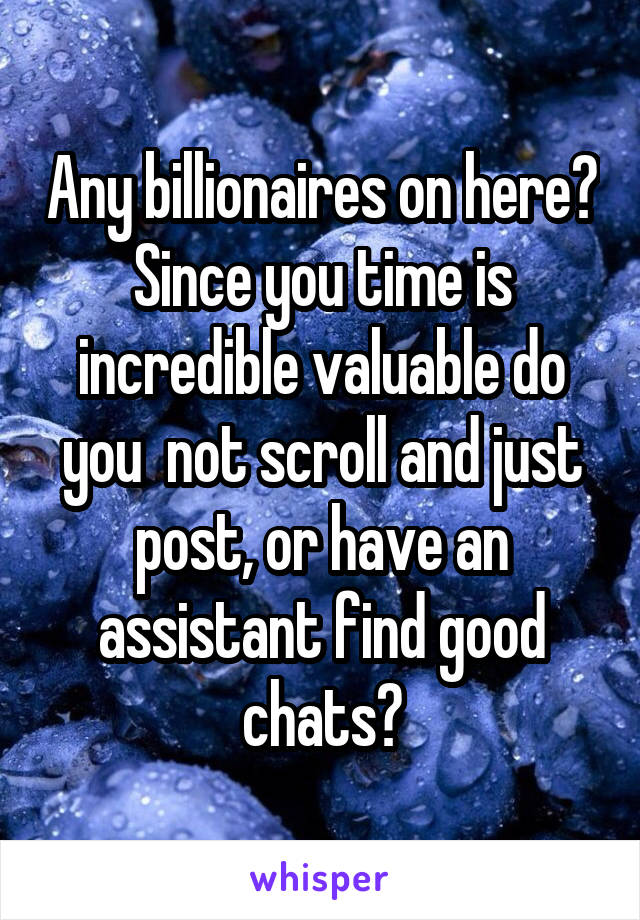 Any billionaires on here? Since you time is incredible valuable do you  not scroll and just post, or have an assistant find good chats?