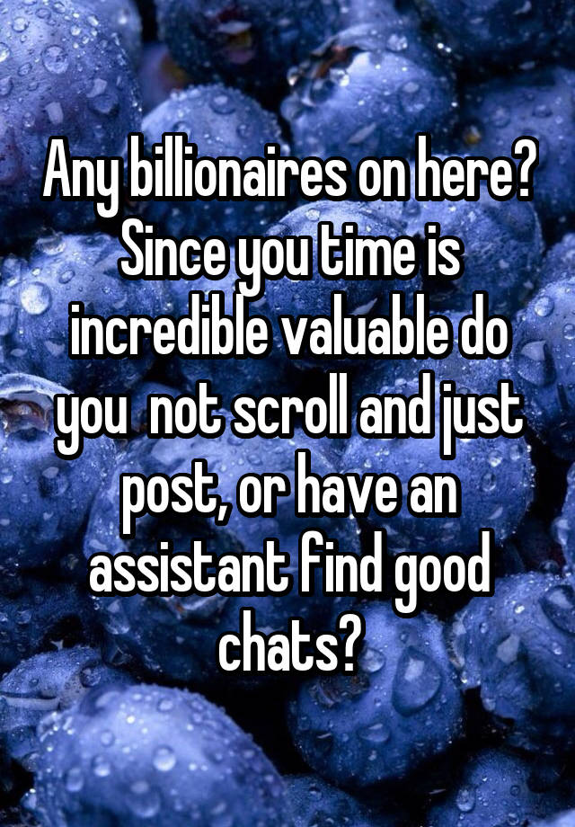 Any billionaires on here? Since you time is incredible valuable do you  not scroll and just post, or have an assistant find good chats?