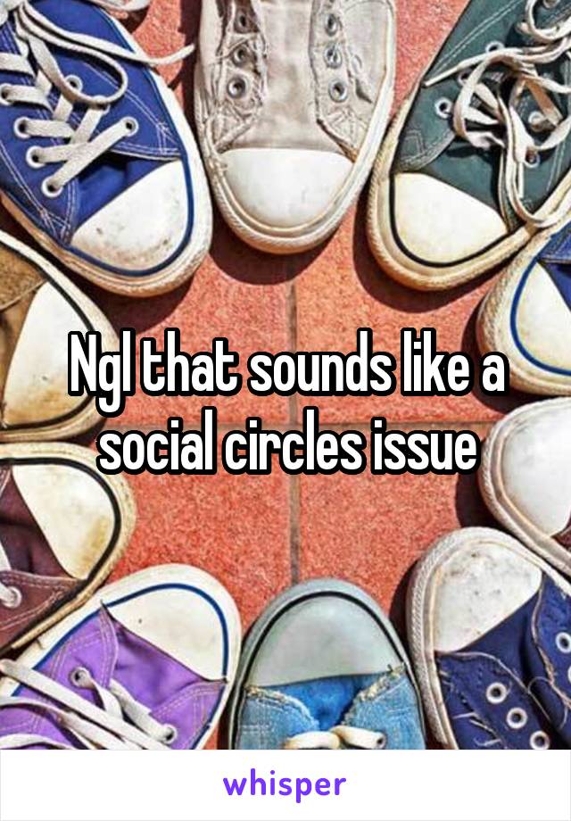 Ngl that sounds like a social circles issue