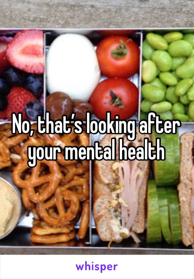 No, that’s looking after your mental health 