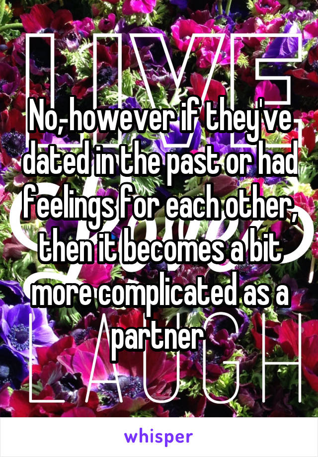 No, however if they've dated in the past or had feelings for each other, then it becomes a bit more complicated as a partner 