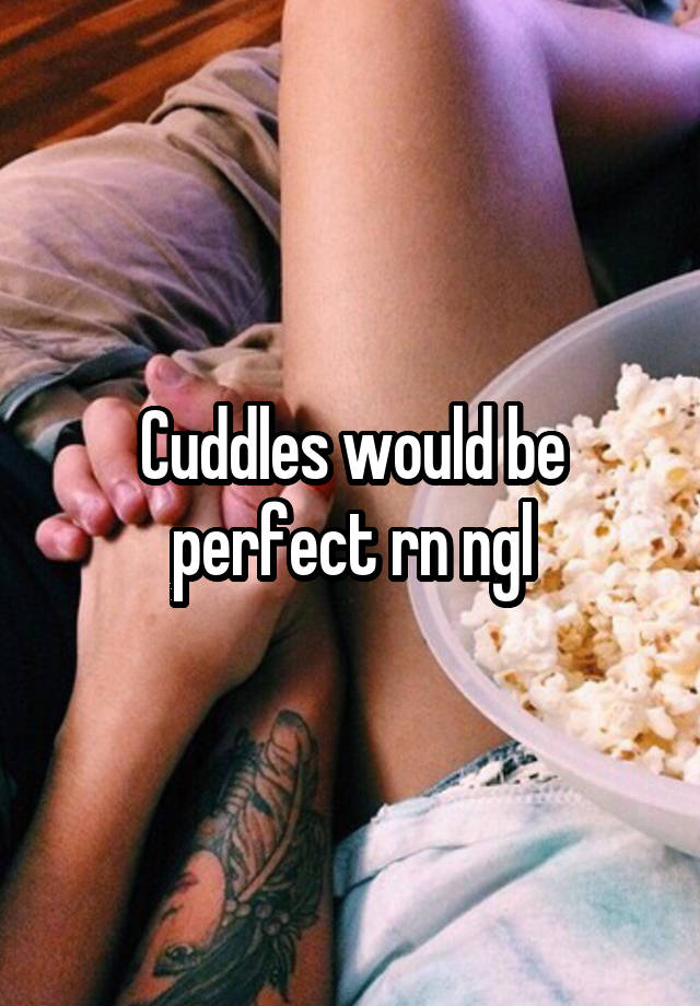 Cuddles would be perfect rn ngl