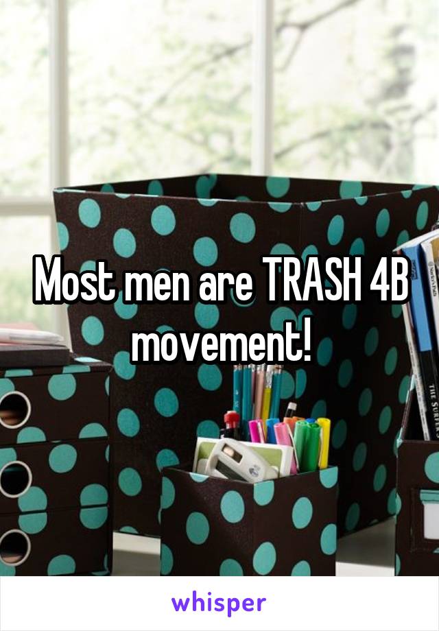 Most men are TRASH 4B movement!