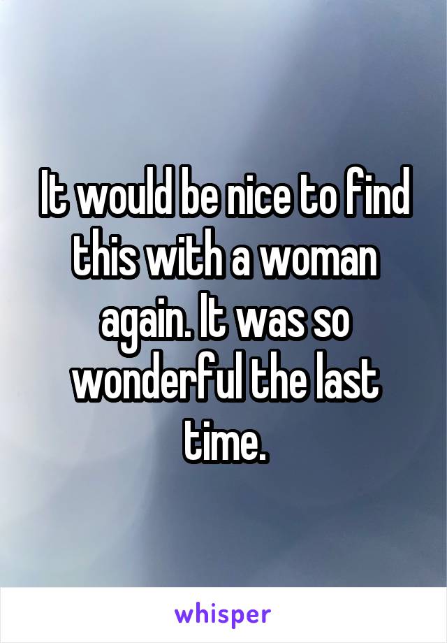 It would be nice to find this with a woman again. It was so wonderful the last time.