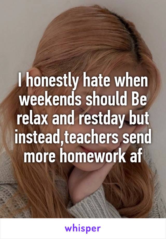 I honestly hate when weekends should Be relax and restday but instead,teachers send more homework af