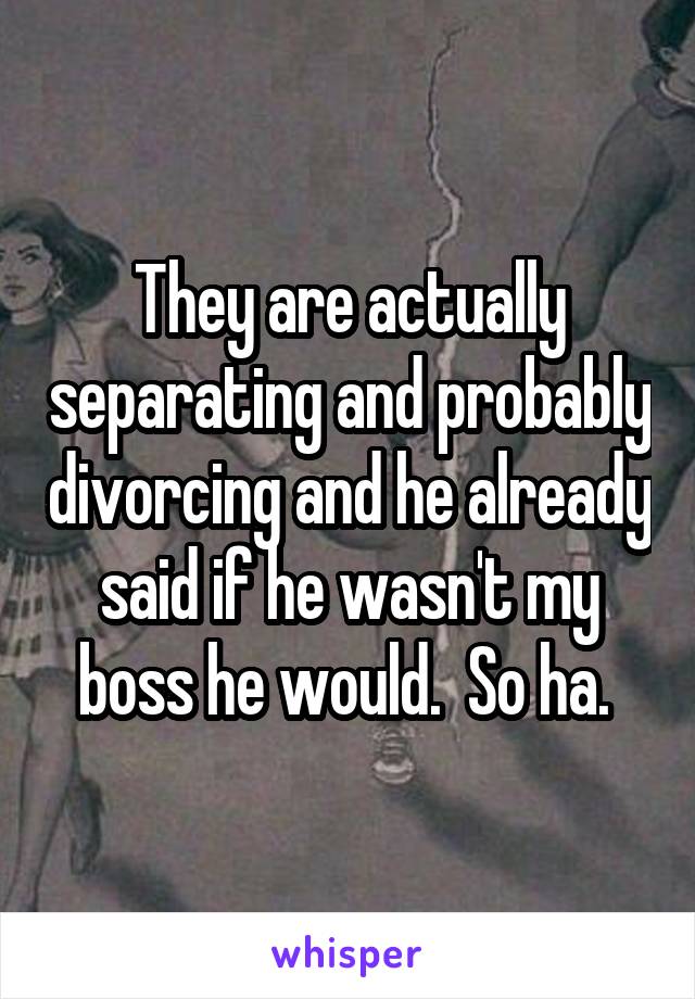They are actually separating and probably divorcing and he already said if he wasn't my boss he would.  So ha. 