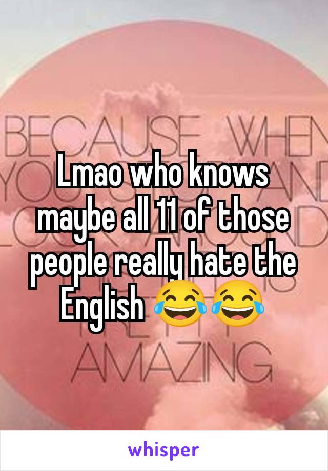 Lmao who knows maybe all 11 of those people really hate the English 😂😂