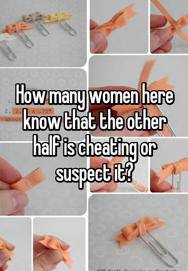 How many women here know that the other half is cheating or suspect it?