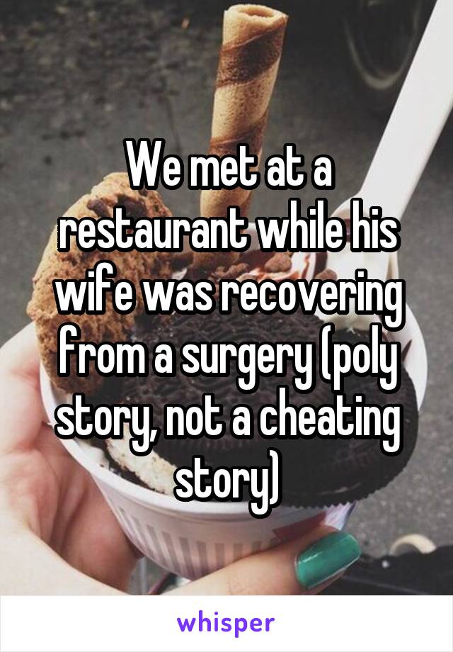 We met at a restaurant while his wife was recovering from a surgery (poly story, not a cheating story)