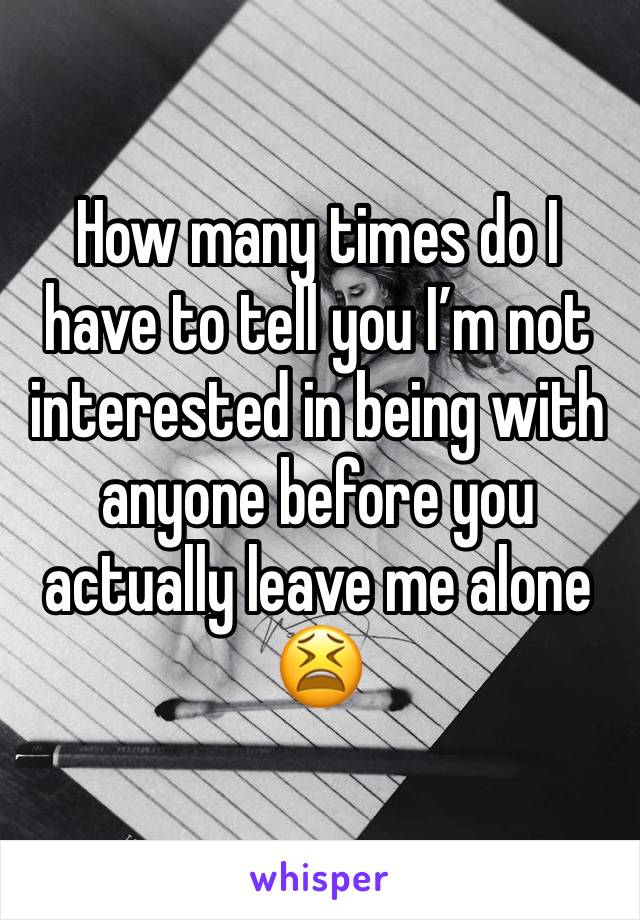 How many times do I have to tell you I’m not interested in being with anyone before you actually leave me alone😫