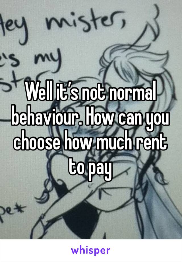 Well it’s not normal behaviour. How can you choose how much rent to pay 