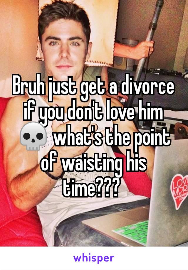 Bruh just get a divorce if you don't love him💀 what's the point of waisting his time??? 