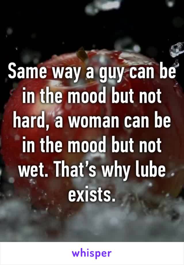 Same way a guy can be in the mood but not hard, a woman can be in the mood but not wet. That’s why lube exists. 