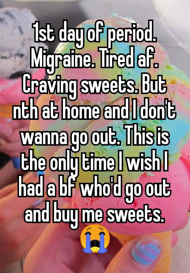 1st day of period. Migraine. Tired af. Craving sweets. But nth at home and I don't wanna go out. This is the only time I wish I had a bf who'd go out and buy me sweets. 😭