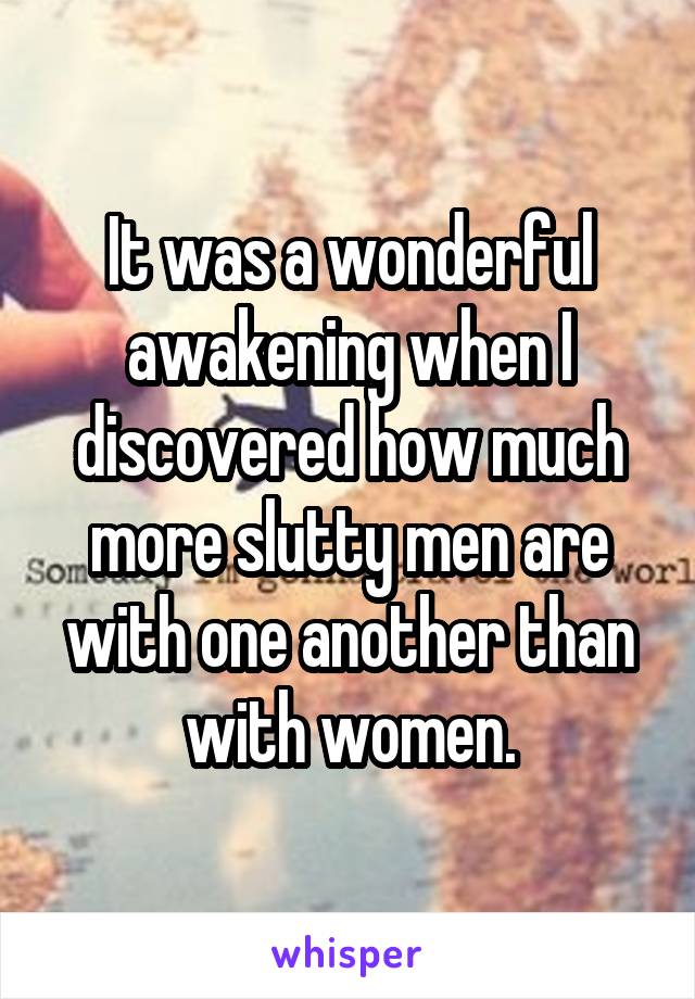 It was a wonderful awakening when I discovered how much more slutty men are with one another than with women.