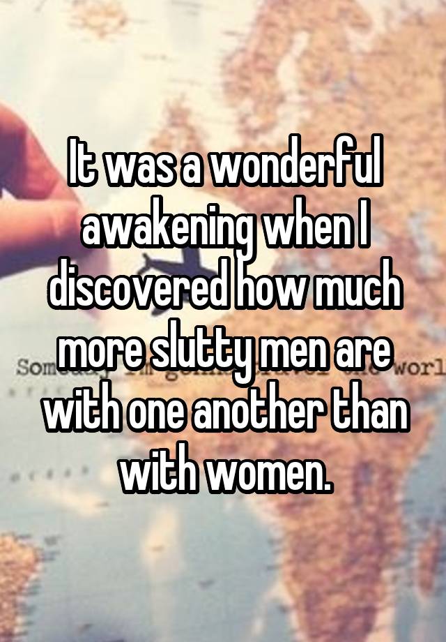 It was a wonderful awakening when I discovered how much more slutty men are with one another than with women.