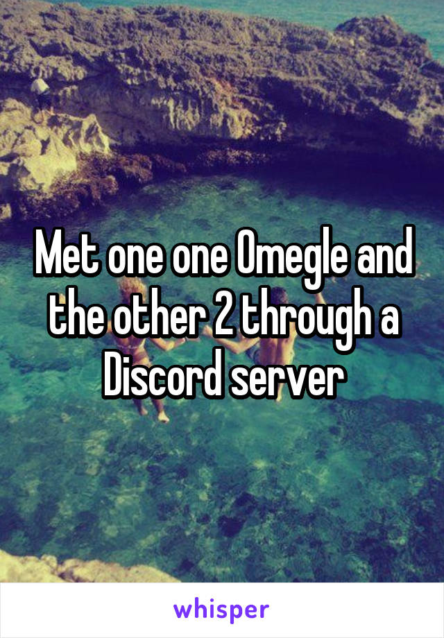 Met one one Omegle and the other 2 through a Discord server