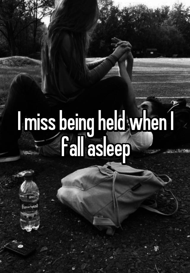 I miss being held when I fall asleep