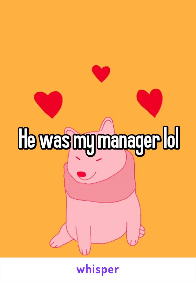 He was my manager lol