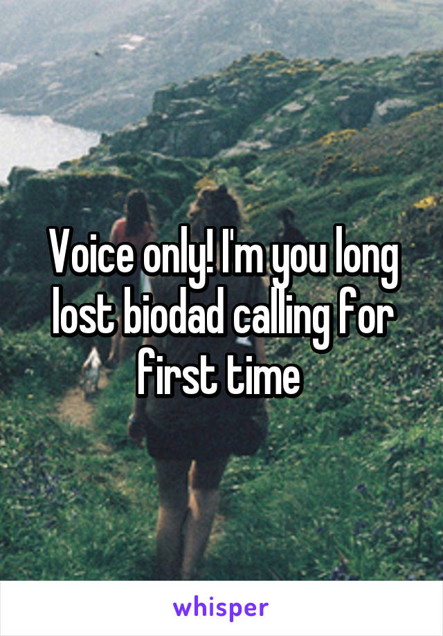 Voice only! I'm you long lost biodad calling for first time 