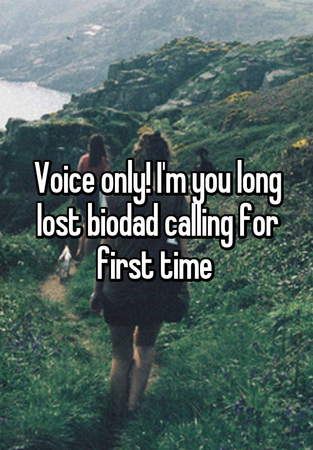 Voice only! I'm you long lost biodad calling for first time 