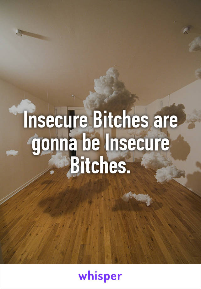 Insecure Bitches are gonna be Insecure Bitches.