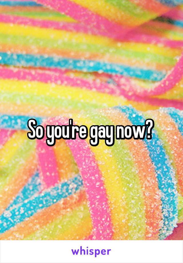 So you're gay now? 