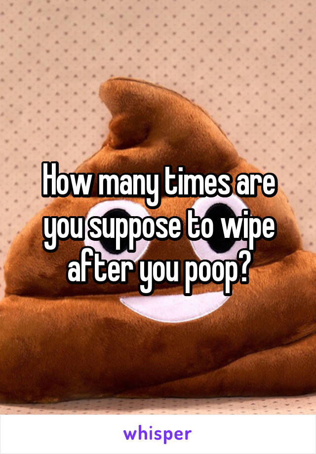 How many times are you suppose to wipe after you poop?