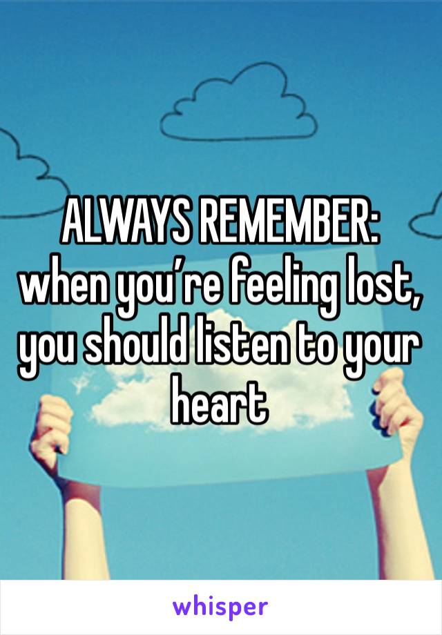 ALWAYS REMEMBER: when you’re feeling lost, you should listen to your heart