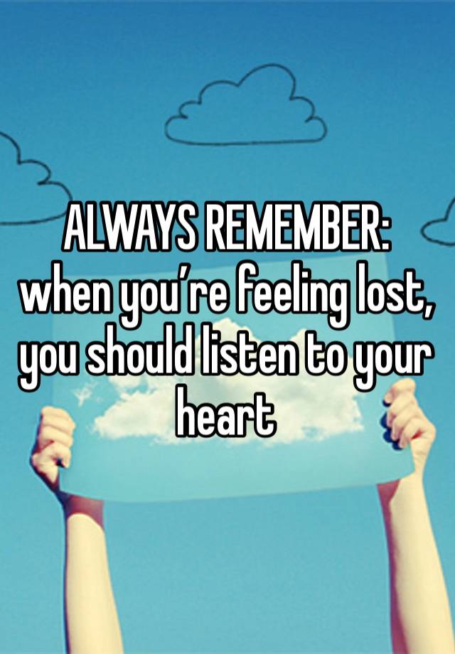 ALWAYS REMEMBER: when you’re feeling lost, you should listen to your heart