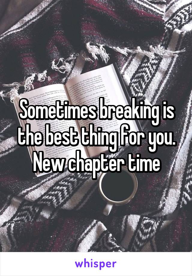 Sometimes breaking is the best thing for you. New chapter time