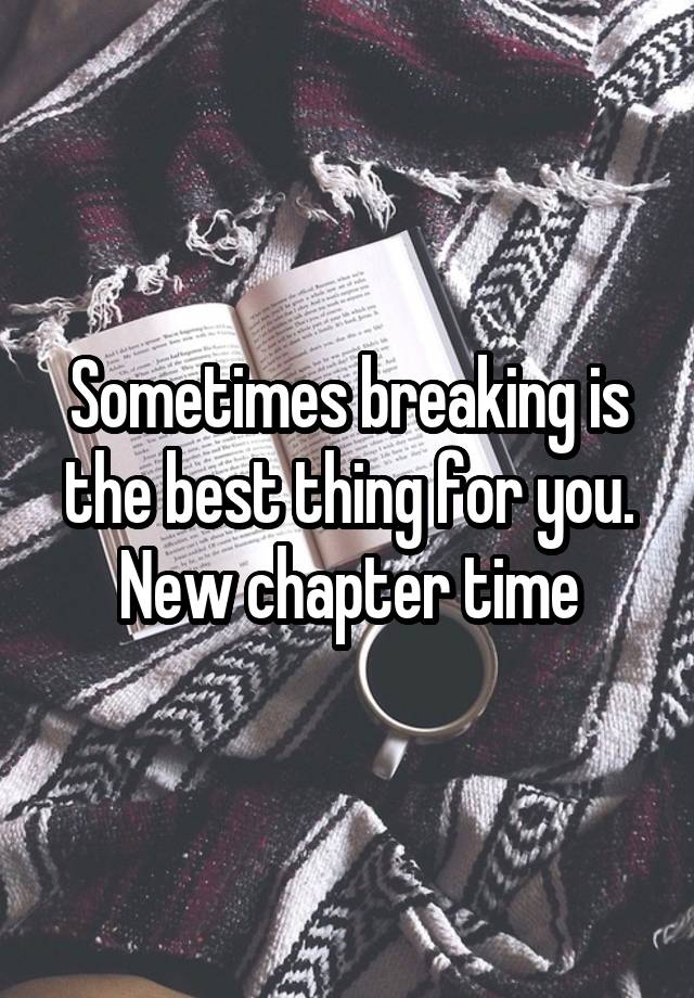 Sometimes breaking is the best thing for you. New chapter time