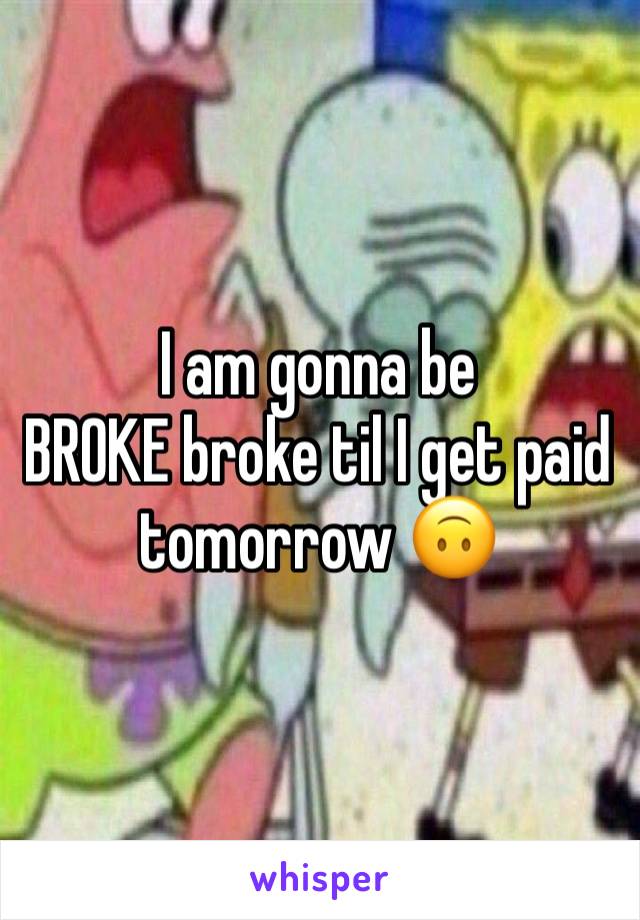 I am gonna be 
BROKE broke til I get paid tomorrow 🙃