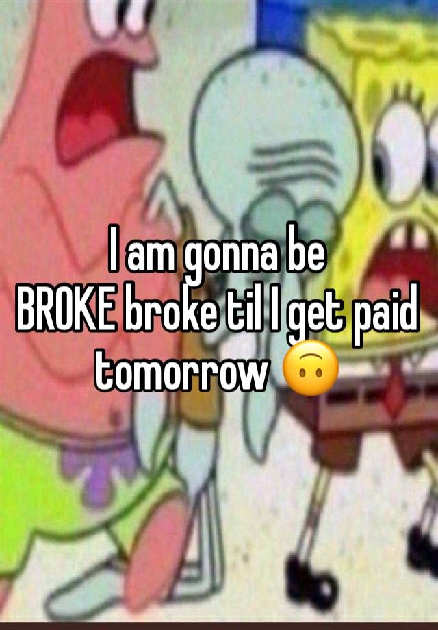 I am gonna be 
BROKE broke til I get paid tomorrow 🙃