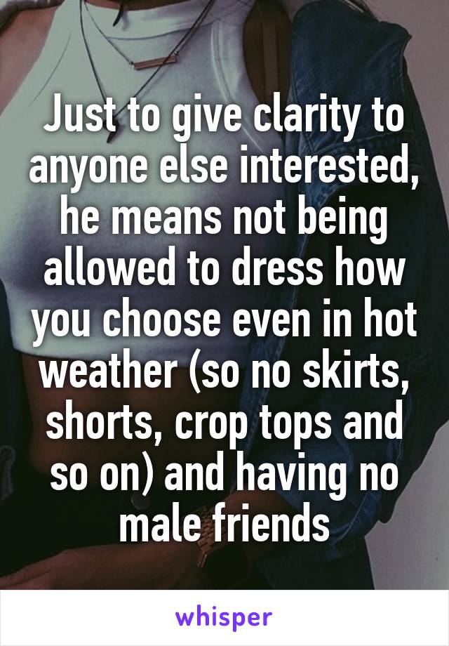 Just to give clarity to anyone else interested, he means not being allowed to dress how you choose even in hot weather (so no skirts, shorts, crop tops and so on) and having no male friends