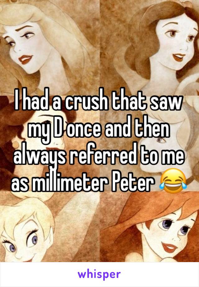 I had a crush that saw my D once and then always referred to me as millimeter Peter 😂