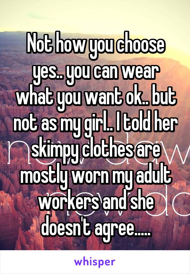 Not how you choose yes.. you can wear what you want ok.. but not as my girl.. I told her skimpy clothes are mostly worn my adult workers and she doesn't agree.....