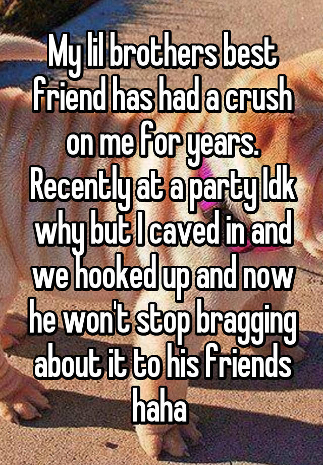 My lil brothers best friend has had a crush on me for years. Recently at a party Idk why but I caved in and we hooked up and now he won't stop bragging about it to his friends haha 